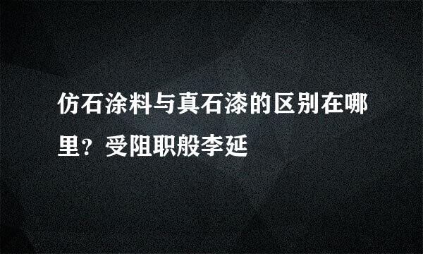 仿石涂料与真石漆的区别在哪里？受阻职般李延