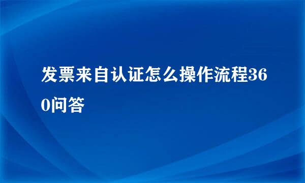 发票来自认证怎么操作流程360问答