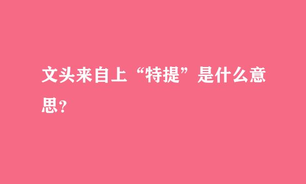 文头来自上“特提”是什么意思？