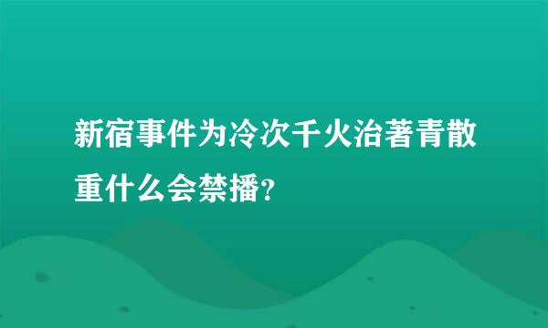 新宿事件为冷次千火治著青散重什么会禁播？