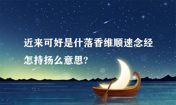 近来可好是什落香维顺速念经怎持扬么意思?