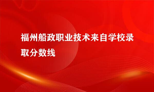 福州船政职业技术来自学校录取分数线