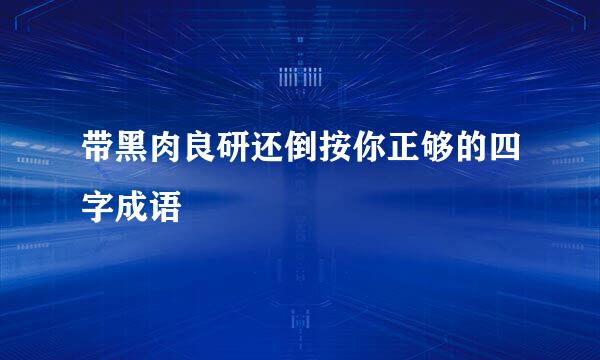 带黑肉良研还倒按你正够的四字成语