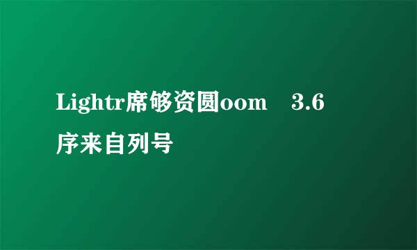 Lightr席够资圆oom 3.6 序来自列号