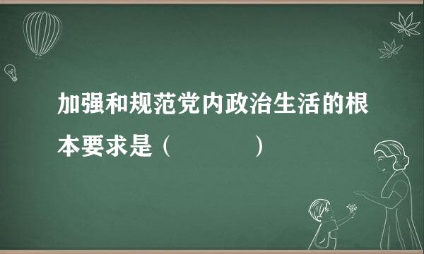 加强和规范党内政治生活的根本要求是（   ）