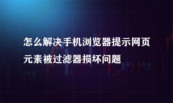 怎么解决手机浏览器提示网页元素被过滤器损坏问题