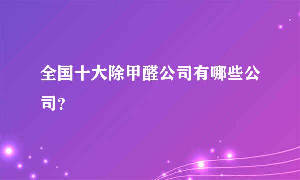 全国十大除甲醛公司有哪些公司？