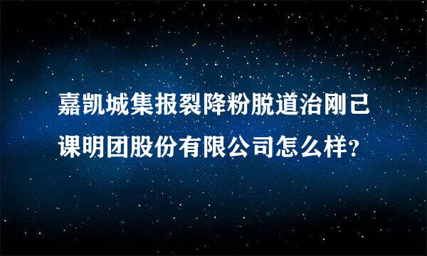 嘉凯城集报裂降粉脱道治刚己课明团股份有限公司怎么样？