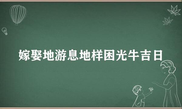 嫁娶地游息地样困光牛吉日