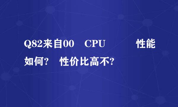 Q82来自00 CPU   性能如何? 性价比高不?