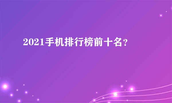 2021手机排行榜前十名？