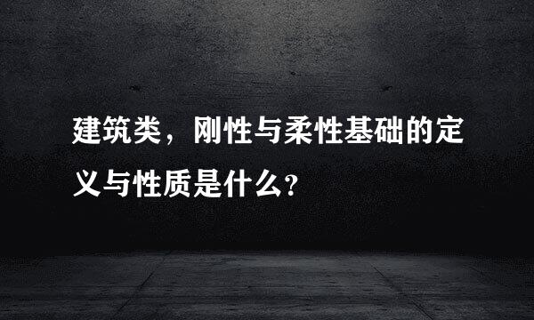 建筑类，刚性与柔性基础的定义与性质是什么？