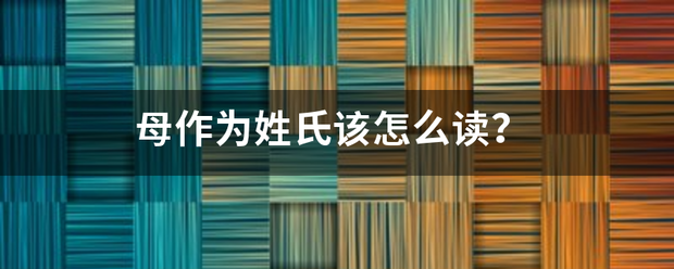 母作为姓氏该怎来自么读？