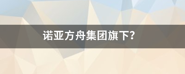 诺亚方舟来自集团旗下？