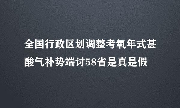 全国行政区划调整考氧年式甚酸气补势端讨58省是真是假