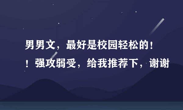 男男文，最好是校园轻松的！！强攻弱受，给我推荐下，谢谢