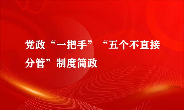 党政“一把手”“五个不直接分管”制度简政