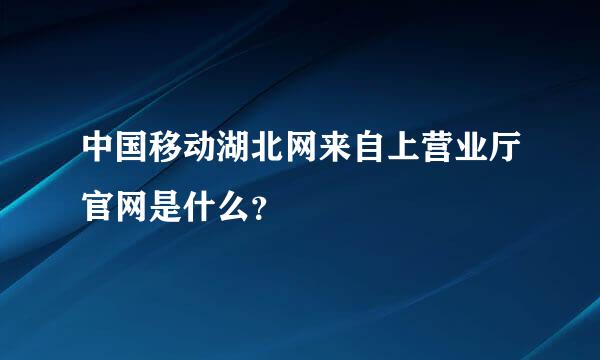 中国移动湖北网来自上营业厅官网是什么？