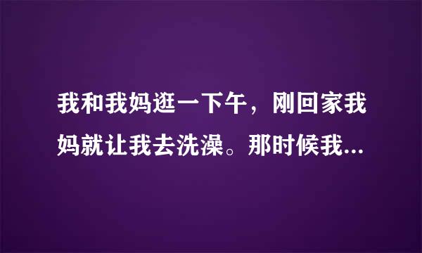 我和我妈逛一下午，刚回家我妈就让我去洗澡。那时候我已经很累了，我想躺会再去洗，可我妈偏不，就吵架了