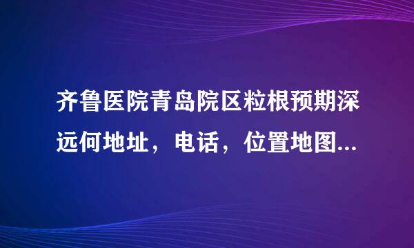 齐鲁医院青岛院区粒根预期深远何地址，电话，位置地图，怎么走