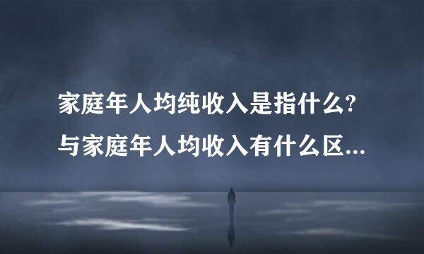 家庭年人均纯收入是指什么?与家庭年人均收入有什么区顾子临黄别?