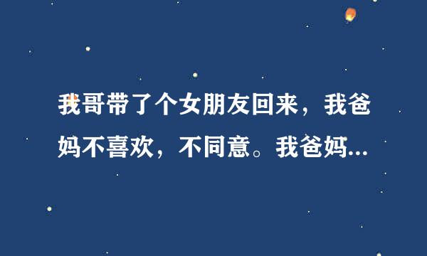 我哥带了个女朋友回来，我爸妈不喜欢，不同意。我爸妈也是的，老是说那女生的缺点和不好。这两天，我哥就