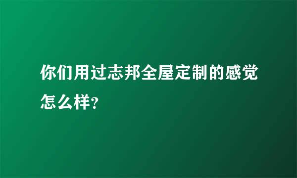 你们用过志邦全屋定制的感觉怎么样？