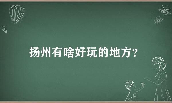 扬州有啥好玩的地方？