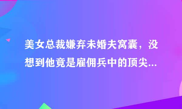 美女总裁嫌弃未婚夫窝囊，没想到他竟是雇佣兵中的顶尖高手！这是什么小说