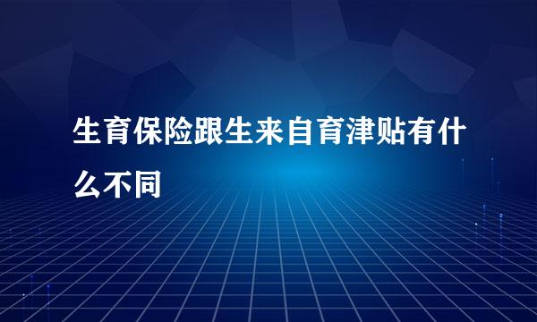 生育保险跟生来自育津贴有什么不同