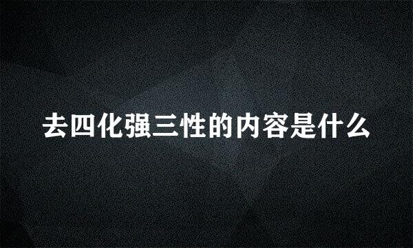 去四化强三性的内容是什么