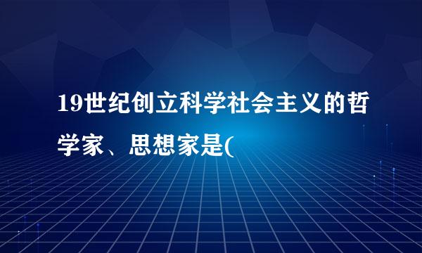 19世纪创立科学社会主义的哲学家、思想家是(