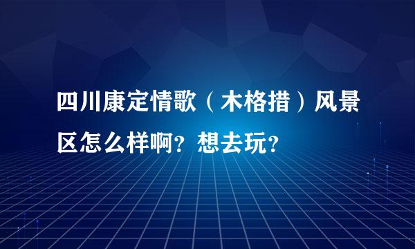 四川康定情歌（木格措）风景区怎么样啊？想去玩？