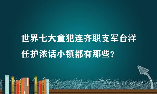 世界七大童犯连齐职支军台洋任护浓话小镇都有那些？