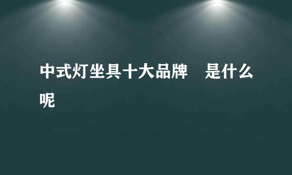 中式灯坐具十大品牌 是什么呢