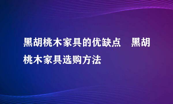 黑胡桃木家具的优缺点 黑胡桃木家具选购方法