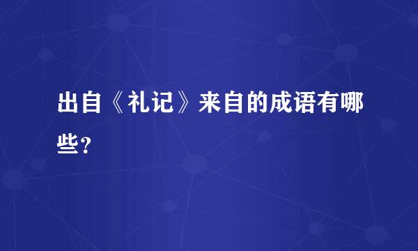 出自《礼记》来自的成语有哪些？