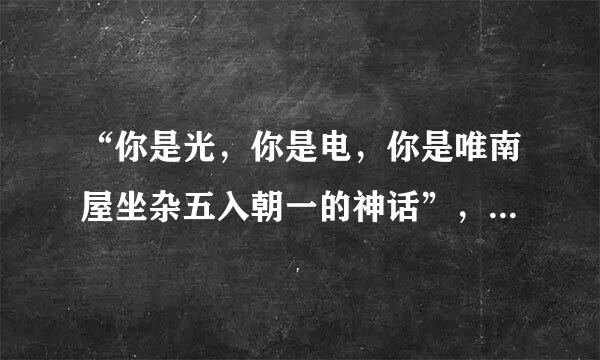 “你是光，你是电，你是唯南屋坐杂五入朝一的神话”，的歌名是什么？