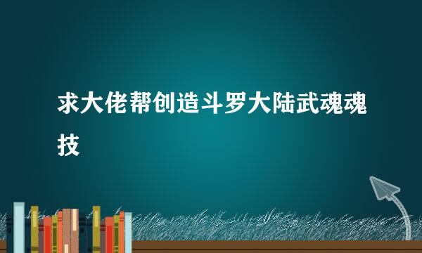 求大佬帮创造斗罗大陆武魂魂技