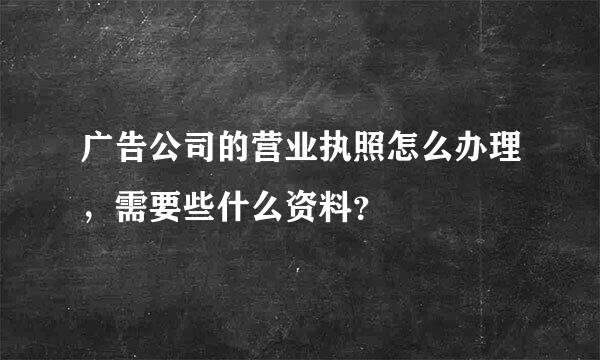 广告公司的营业执照怎么办理，需要些什么资料？