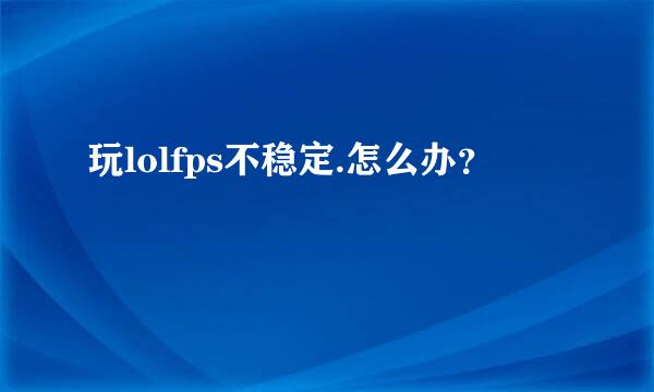 玩lolfps不稳定.怎么办？