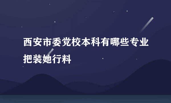 西安市委党校本科有哪些专业把装她行料