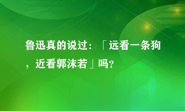 鲁迅真的说过：「远看一条狗，近看郭沫若」吗？