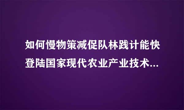 如何慢物策减促队林践计能快登陆国家现代农业产业技术体贵激雷紧续社系管理平台