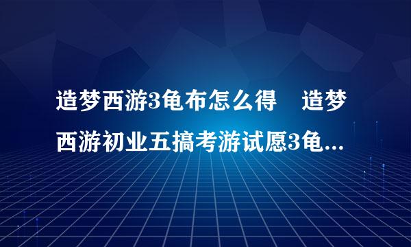 造梦西游3龟布怎么得 造梦西游初业五搞考游试愿3龟布怎么抓在哪抓