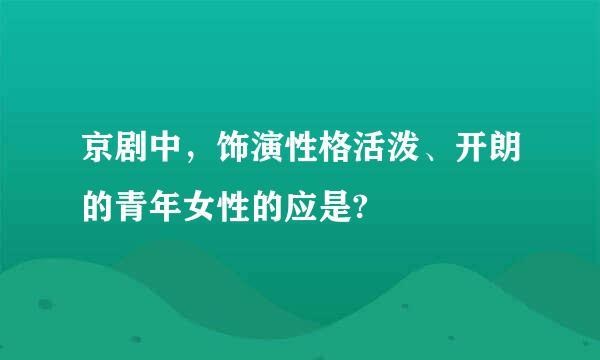 京剧中，饰演性格活泼、开朗的青年女性的应是?