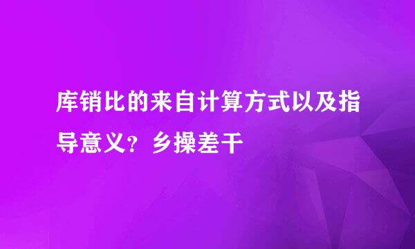 库销比的来自计算方式以及指导意义？乡操差干