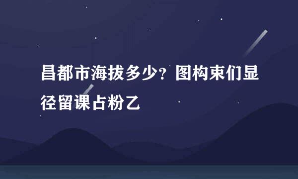 昌都市海拔多少？图构束们显径留课占粉乙