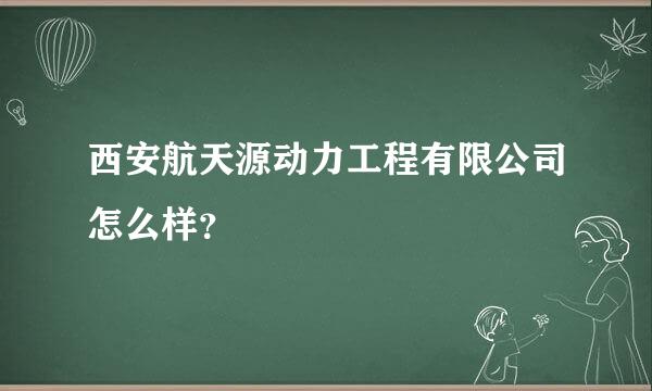 西安航天源动力工程有限公司怎么样？