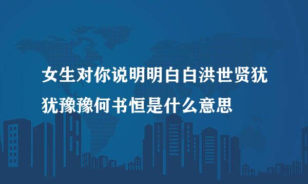 女生对你说明明白白洪世贤犹犹豫豫何书恒是什么意思